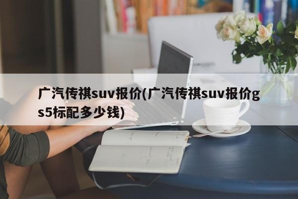 广汽传祺suv报价(广汽传祺suv报价gs5标配多少钱)