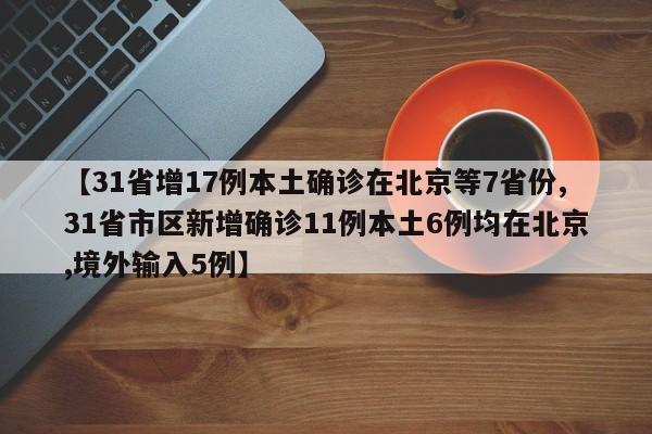 【31省增17例本土确诊在北京等7省份,31省市区新增确诊11例本土6例均在北京,境外输入5例】