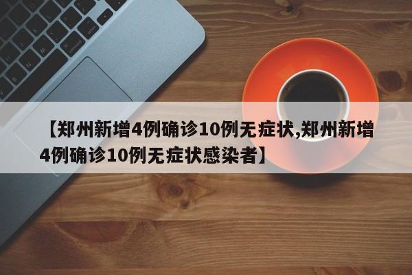 【郑州新增4例确诊10例无症状,郑州新增4例确诊10例无症状感染者】