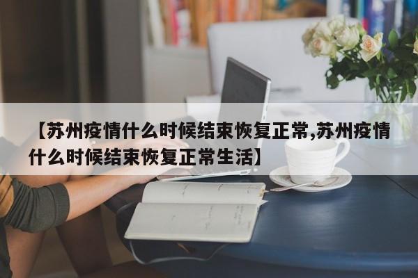 【苏州疫情什么时候结束恢复正常,苏州疫情什么时候结束恢复正常生活】