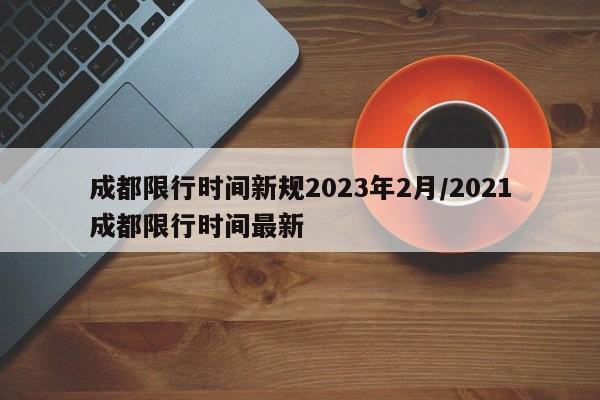 成都限行时间新规2023年2月/2021成都限行时间最新