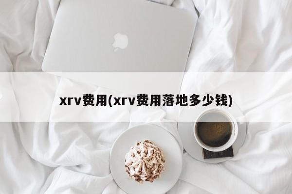 xrv费用(xrv费用落地多少钱)