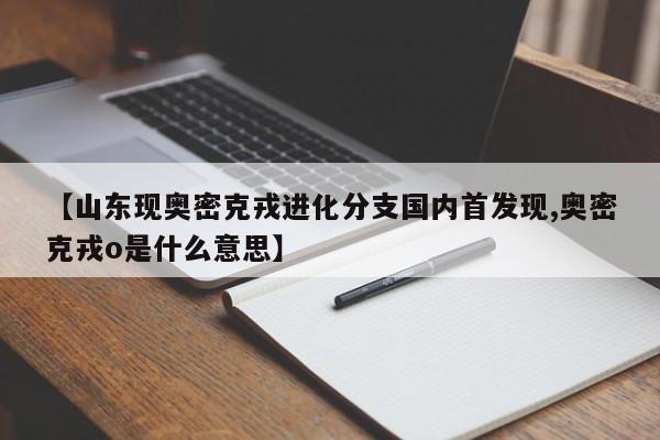 【山东现奥密克戎进化分支国内首发现,奥密克戎o是什么意思】