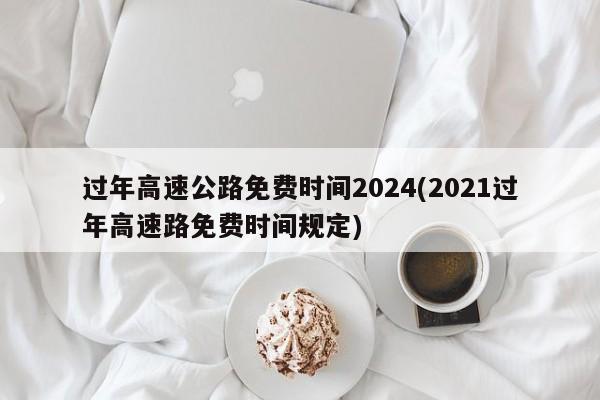 过年高速公路免费时间2024(2021过年高速路免费时间规定)