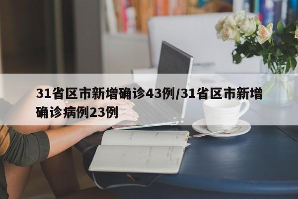31省区市新增确诊43例/31省区市新增确诊病例23例