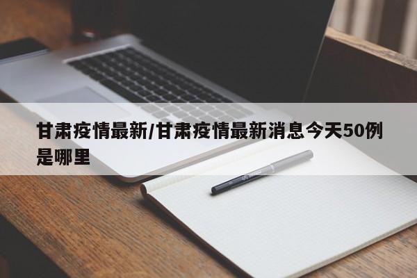 甘肃疫情最新/甘肃疫情最新消息今天50例是哪里