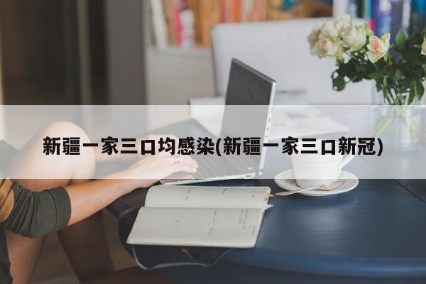新疆一家三口均感染(新疆一家三口新冠)