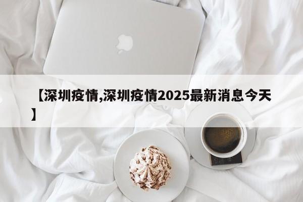 【深圳疫情,深圳疫情2025最新消息今天】