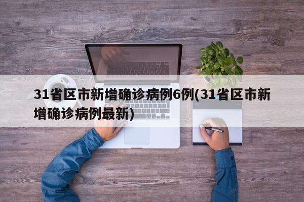 31省区市新增确诊病例6例(31省区市新增确诊病例最新)