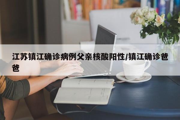 江苏镇江确诊病例父亲核酸阳性/镇江确诊爸爸