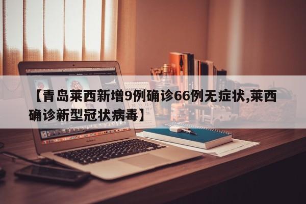 【青岛莱西新增9例确诊66例无症状,莱西确诊新型冠状病毒】