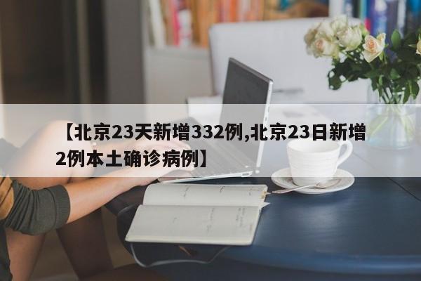 【北京23天新增332例,北京23日新增2例本土确诊病例】