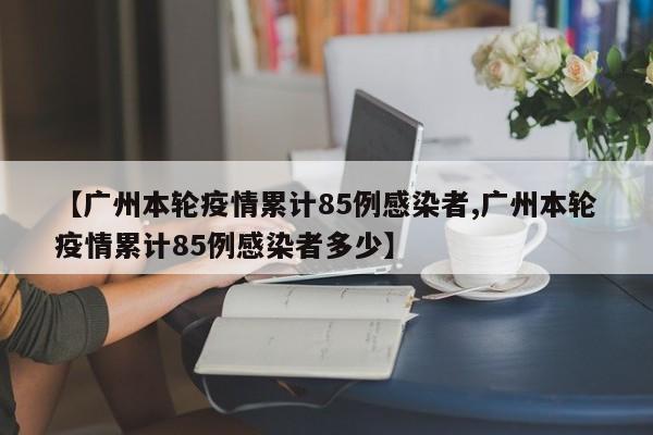 【广州本轮疫情累计85例感染者,广州本轮疫情累计85例感染者多少】