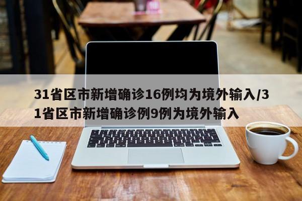 31省区市新增确诊16例均为境外输入/31省区市新增确诊例9例为境外输入