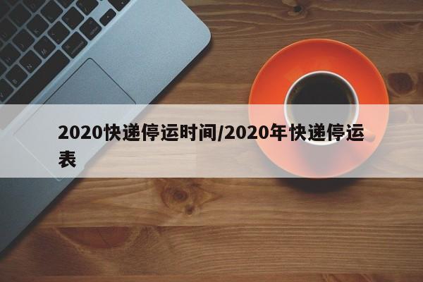 2020快递停运时间/2020年快递停运表