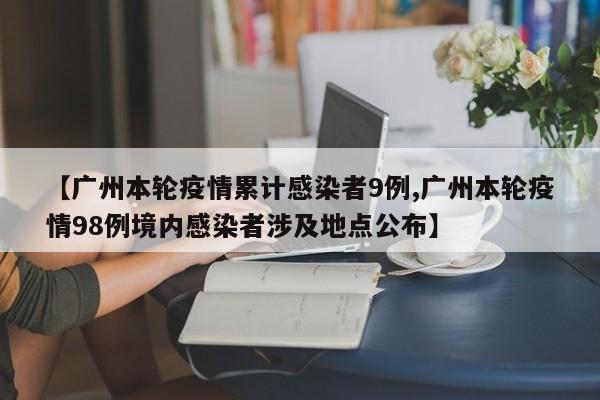 【广州本轮疫情累计感染者9例,广州本轮疫情98例境内感染者涉及地点公布】