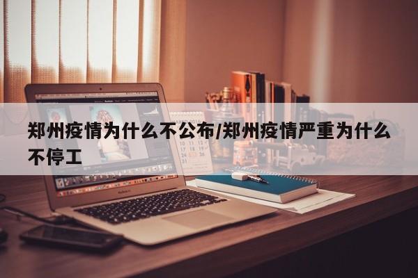 郑州疫情为什么不公布/郑州疫情严重为什么不停工