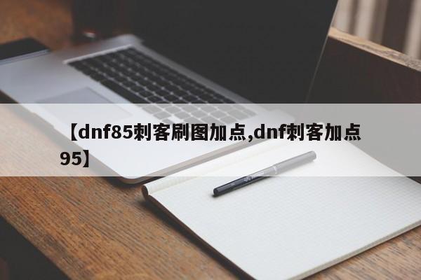 【dnf85刺客刷图加点,dnf刺客加点95】
