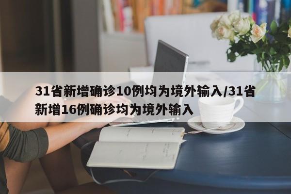 31省新增确诊10例均为境外输入/31省新增16例确诊均为境外输入