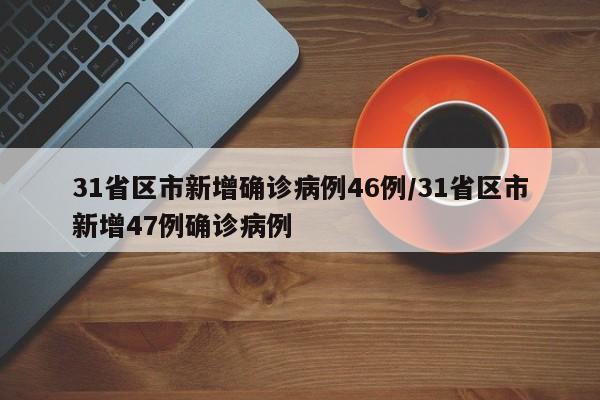 31省区市新增确诊病例46例/31省区市新增47例确诊病例