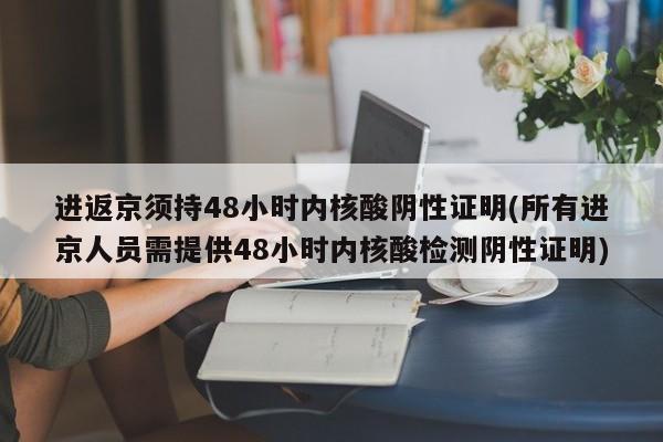 进返京须持48小时内核酸阴性证明(所有进京人员需提供48小时内核酸检测阴性证明)
