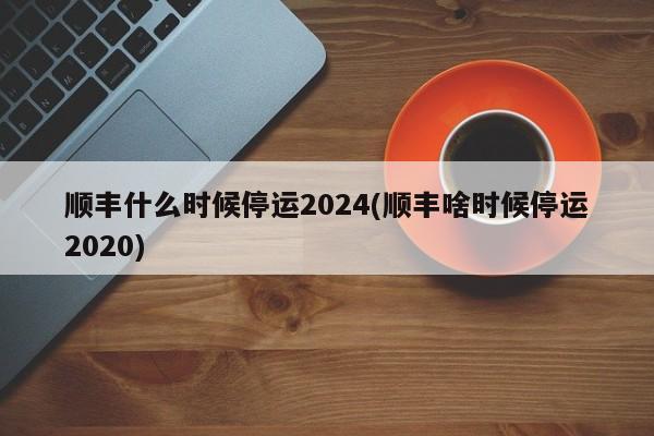 顺丰什么时候停运2024(顺丰啥时候停运2020)