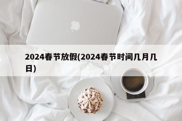 2024春节放假(2024春节时间几月几日)