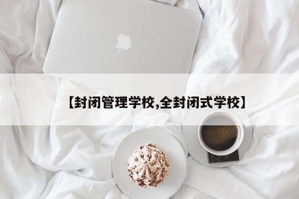 【封闭管理学校,全封闭式学校】