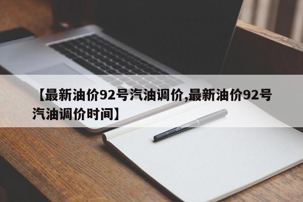 【最新油价92号汽油调价,最新油价92号汽油调价时间】