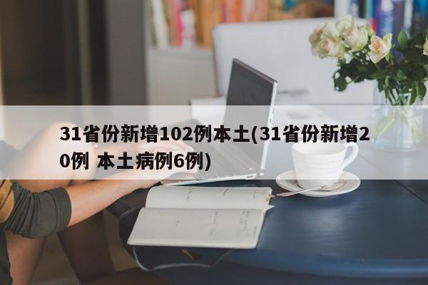 31省份新增102例本土(31省份新增20例 本土病例6例)
