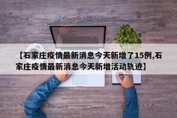【石家庄疫情最新消息今天新增了15例,石家庄疫情最新消息今天新增活动轨迹】