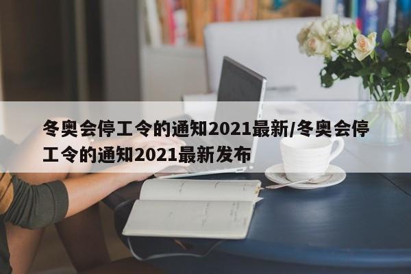 冬奥会停工令的通知2021最新/冬奥会停工令的通知2021最新发布