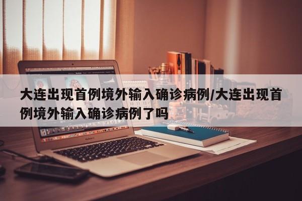 大连出现首例境外输入确诊病例/大连出现首例境外输入确诊病例了吗