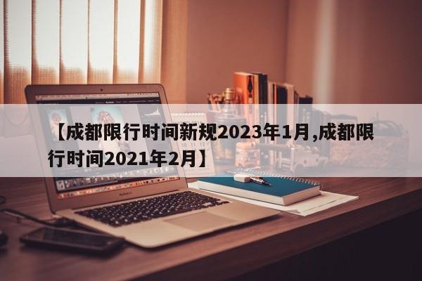 【成都限行时间新规2023年1月,成都限行时间2021年2月】