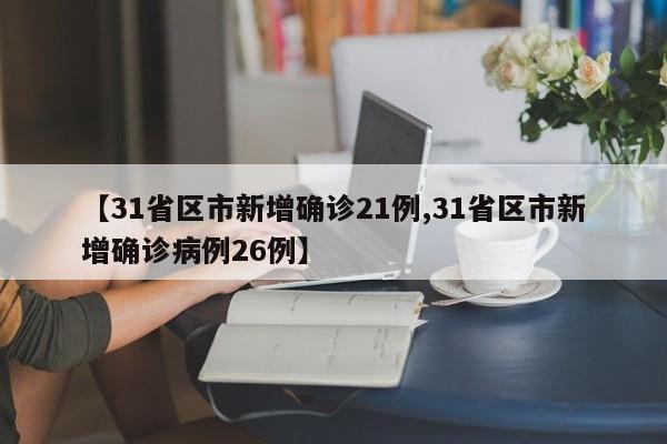 【31省区市新增确诊21例,31省区市新增确诊病例26例】