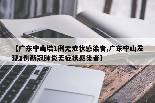 【广东中山增1例无症状感染者,广东中山发现1例新冠肺炎无症状感染者】