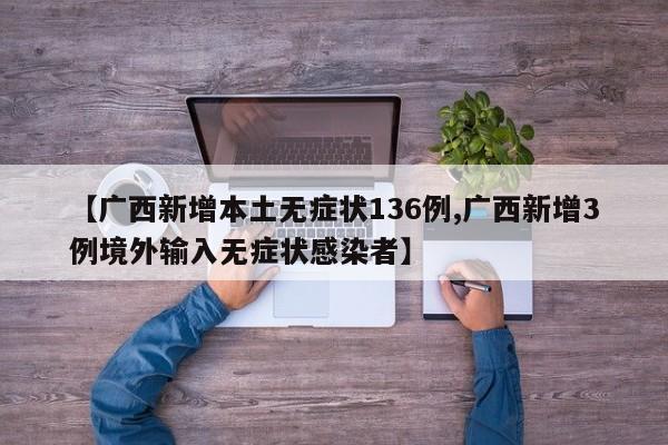 【广西新增本土无症状136例,广西新增3例境外输入无症状感染者】