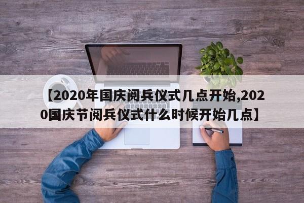 【2020年国庆阅兵仪式几点开始,2020国庆节阅兵仪式什么时候开始几点】