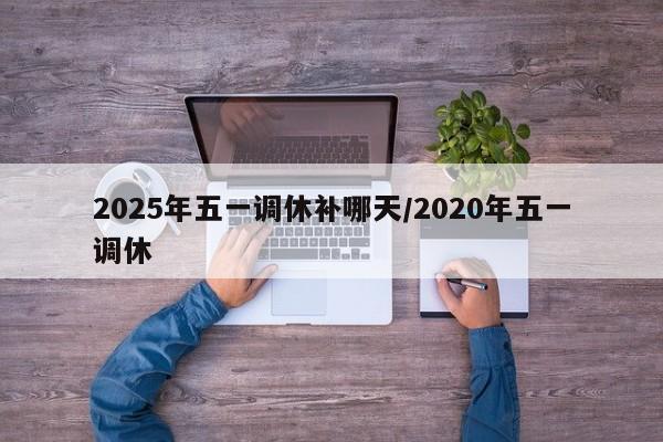 2025年五一调休补哪天/2020年五一调休