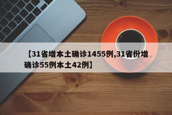【31省增本土确诊1455例,31省份增确诊55例本土42例】