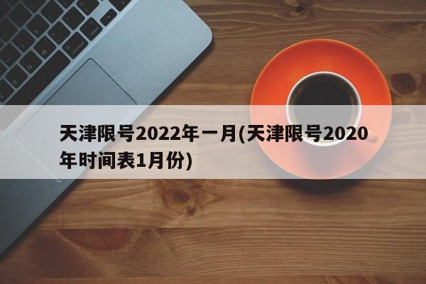 天津限号2022年一月(天津限号2020年时间表1月份)