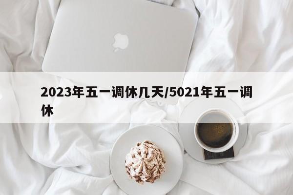 2023年五一调休几天/5021年五一调休