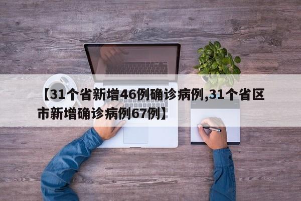 【31个省新增46例确诊病例,31个省区市新增确诊病例67例】