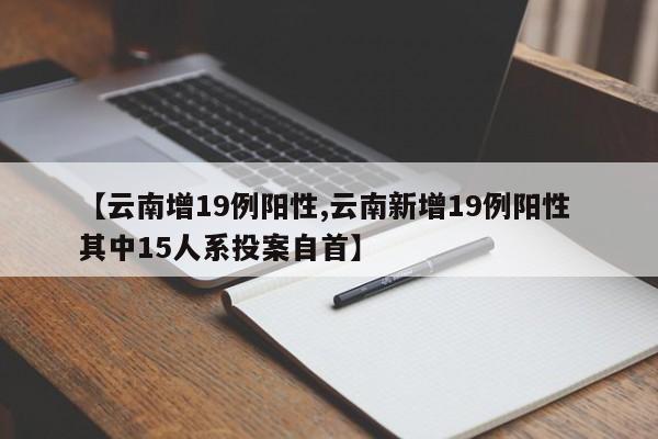 【云南增19例阳性,云南新增19例阳性 其中15人系投案自首】