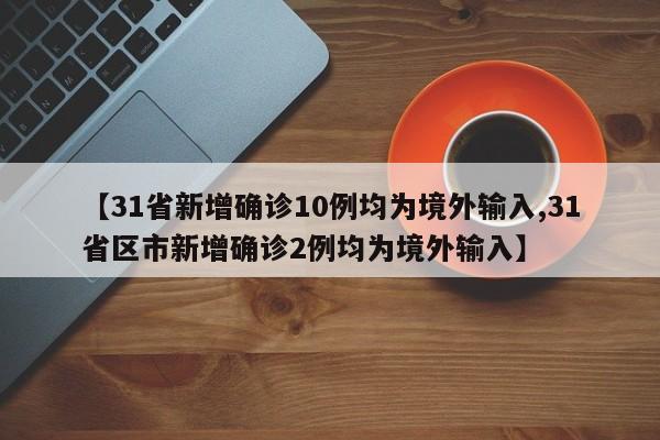 【31省新增确诊10例均为境外输入,31省区市新增确诊2例均为境外输入】