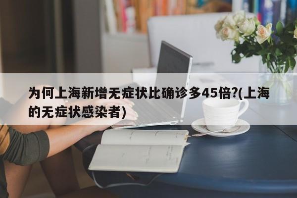 为何上海新增无症状比确诊多45倍?(上海的无症状感染者)