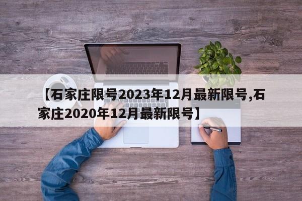 【石家庄限号2023年12月最新限号,石家庄2020年12月最新限号】