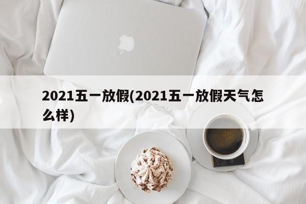 2021五一放假(2021五一放假天气怎么样)