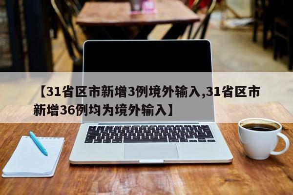 【31省区市新增3例境外输入,31省区市新增36例均为境外输入】