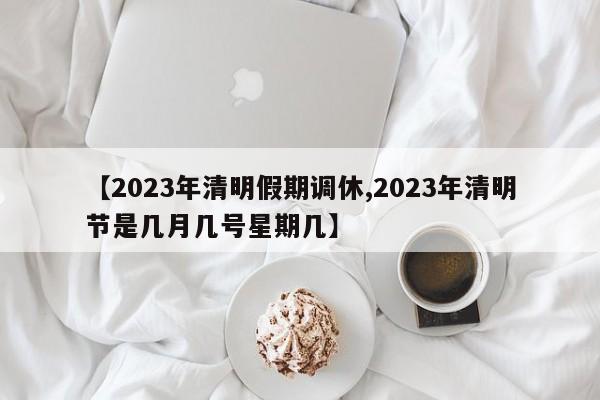 【2023年清明假期调休,2023年清明节是几月几号星期几】